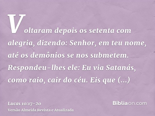 Voltaram depois os setenta com alegria, dizendo: Senhor, em teu nome, até os demônios se nos submetem.Respondeu-lhes ele: Eu via Satanás, como raio, cair do céu