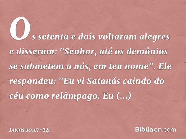 Os setenta e dois voltaram alegres e disseram: "Senhor, até os demônios se submetem a nós, em teu nome". Ele respondeu: "Eu vi Satanás caindo do céu como relâmp