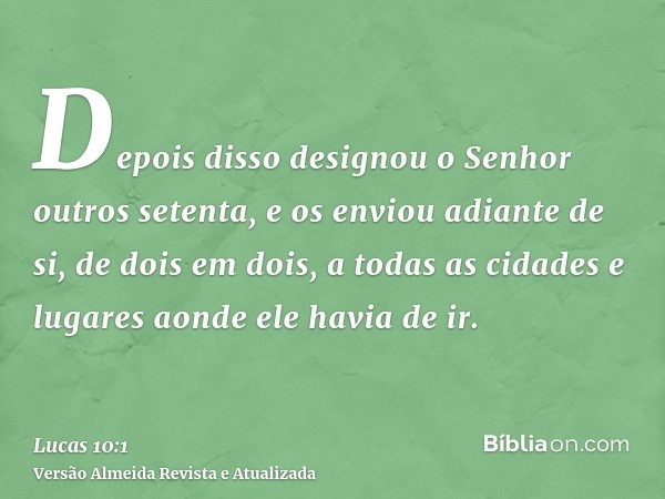 Depois disso designou o Senhor outros setenta, e os enviou adiante de si, de dois em dois, a todas as cidades e lugares aonde ele havia de ir.