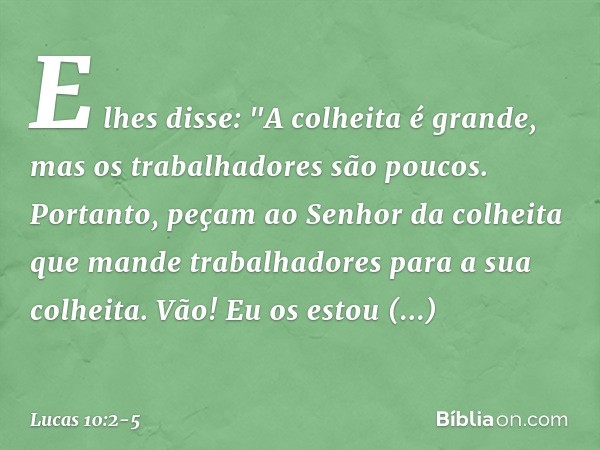 E lhes disse: "A colheita é grande, mas os trabalhadores são poucos. Portanto, peçam ao Senhor da colheita que mande trabalhadores para a sua colheita. Vão! Eu 