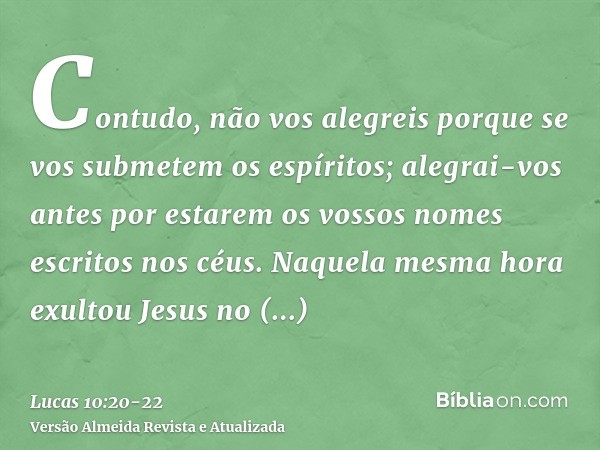 Contudo, não vos alegreis porque se vos submetem os espíritos; alegrai-vos antes por estarem os vossos nomes escritos nos céus.Naquela mesma hora exultou Jesus 