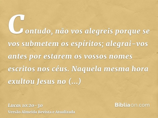 Contudo, não vos alegreis porque se vos submetem os espíritos; alegrai-vos antes por estarem os vossos nomes escritos nos céus.Naquela mesma hora exultou Jesus 