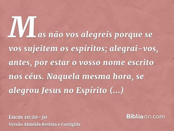 Mas não vos alegreis porque se vos sujeitem os espíritos; alegrai-vos, antes, por estar o vosso nome escrito nos céus.Naquela mesma hora, se alegrou Jesus no Es