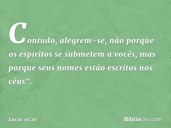 Contudo, alegrem-se, não porque os espíritos se submetem a vocês, mas porque seus nomes estão escritos nos céus". -- Lucas 10:20