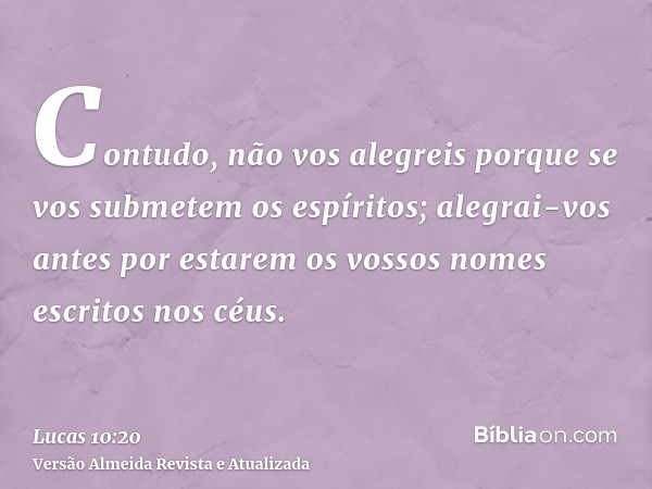 Contudo, não vos alegreis porque se vos submetem os espíritos; alegrai-vos antes por estarem os vossos nomes escritos nos céus.