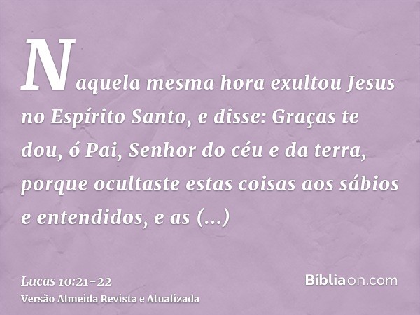 Naquela mesma hora exultou Jesus no Espírito Santo, e disse: Graças te dou, ó Pai, Senhor do céu e da terra, porque ocultaste estas coisas aos sábios e entendid