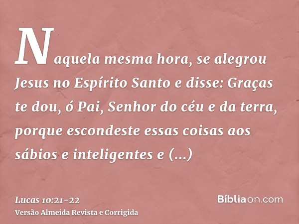 Naquela mesma hora, se alegrou Jesus no Espírito Santo e disse: Graças te dou, ó Pai, Senhor do céu e da terra, porque escondeste essas coisas aos sábios e inte