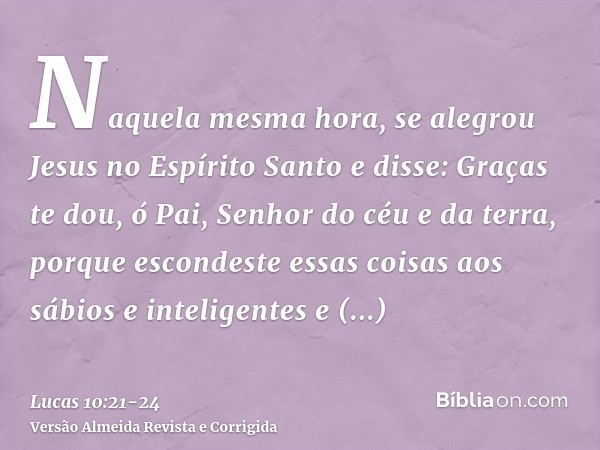 Naquela mesma hora, se alegrou Jesus no Espírito Santo e disse: Graças te dou, ó Pai, Senhor do céu e da terra, porque escondeste essas coisas aos sábios e inte