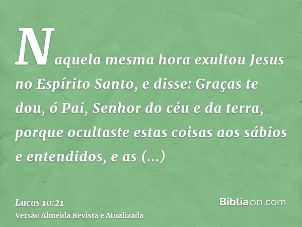 Naquela mesma hora exultou Jesus no Espírito Santo, e disse: Graças te dou, ó Pai, Senhor do céu e da terra, porque ocultaste estas coisas aos sábios e entendid