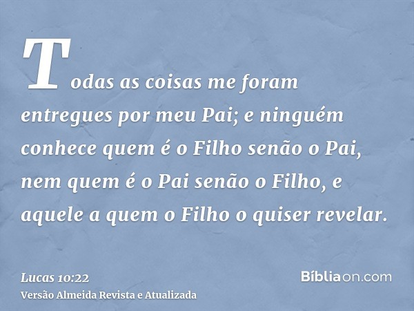 Todas as coisas me foram entregues por meu Pai; e ninguém conhece quem é o Filho senão o Pai, nem quem é o Pai senão o Filho, e aquele a quem o Filho o quiser r