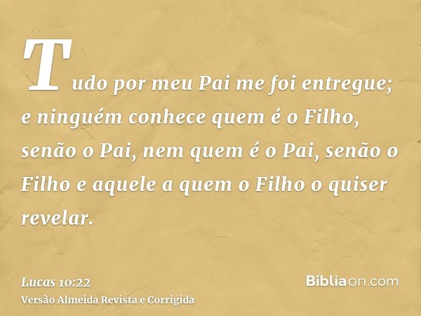 Tudo por meu Pai me foi entregue; e ninguém conhece quem é o Filho, senão o Pai, nem quem é o Pai, senão o Filho e aquele a quem o Filho o quiser revelar.