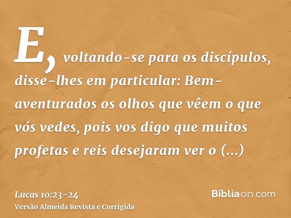 E, voltando-se para os discípulos, disse-lhes em particular: Bem-aventurados os olhos que vêem o que vós vedes,pois vos digo que muitos profetas e reis desejara