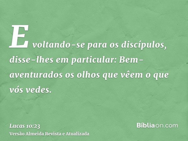 E voltando-se para os discípulos, disse-lhes em particular: Bem-aventurados os olhos que vêem o que vós vedes.