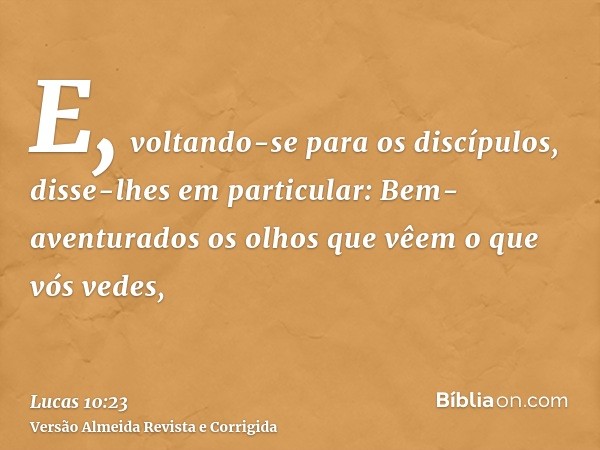 E, voltando-se para os discípulos, disse-lhes em particular: Bem-aventurados os olhos que vêem o que vós vedes,