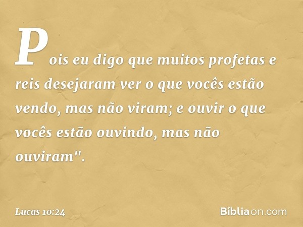 Pois eu digo que muitos profetas e reis desejaram ver o que vocês estão vendo, mas não viram; e ouvir o que vocês estão ouvindo, mas não ouviram". -- Lucas 10:2