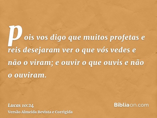 pois vos digo que muitos profetas e reis desejaram ver o que vós vedes e não o viram; e ouvir o que ouvis e não o ouviram.