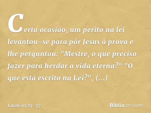 Certa ocasião, um perito na lei levantou-se para pôr Jesus à prova e lhe perguntou: "Mestre, o que preciso fazer para herdar a vida eterna?" "O que está escrito