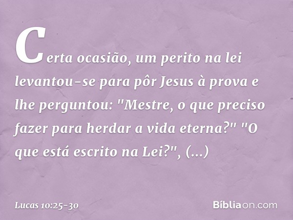 Certa ocasião, um perito na lei levantou-se para pôr Jesus à prova e lhe perguntou: "Mestre, o que preciso fazer para herdar a vida eterna?" "O que está escrito