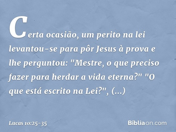 Certa ocasião, um perito na lei levantou-se para pôr Jesus à prova e lhe perguntou: "Mestre, o que preciso fazer para herdar a vida eterna?" "O que está escrito