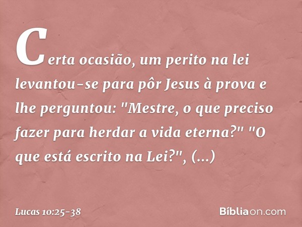 Certa ocasião, um perito na lei levantou-se para pôr Jesus à prova e lhe perguntou: "Mestre, o que preciso fazer para herdar a vida eterna?" "O que está escrito