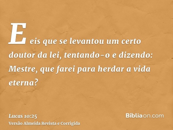 E eis que se levantou um certo doutor da lei, tentando-o e dizendo: Mestre, que farei para herdar a vida eterna?