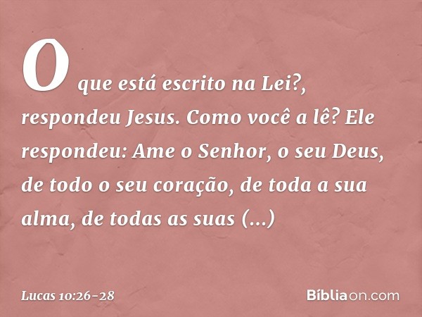 "O que está escrito na Lei?", respondeu Jesus. "Como você a lê?" Ele respondeu: " 'Ame o Senhor, o seu Deus, de todo o seu coração, de toda a sua alma, de todas