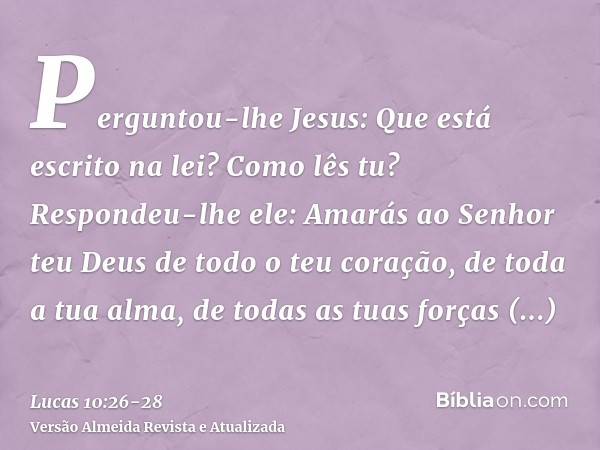 Perguntou-lhe Jesus: Que está escrito na lei? Como lês tu?Respondeu-lhe ele: Amarás ao Senhor teu Deus de todo o teu coração, de toda a tua alma, de todas as tu