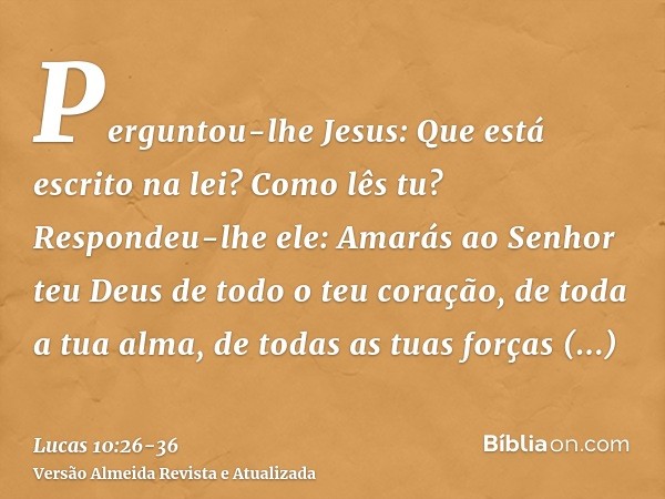 Perguntou-lhe Jesus: Que está escrito na lei? Como lês tu?Respondeu-lhe ele: Amarás ao Senhor teu Deus de todo o teu coração, de toda a tua alma, de todas as tu