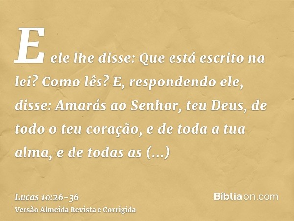 E ele lhe disse: Que está escrito na lei? Como lês?E, respondendo ele, disse: Amarás ao Senhor, teu Deus, de todo o teu coração, e de toda a tua alma, e de toda