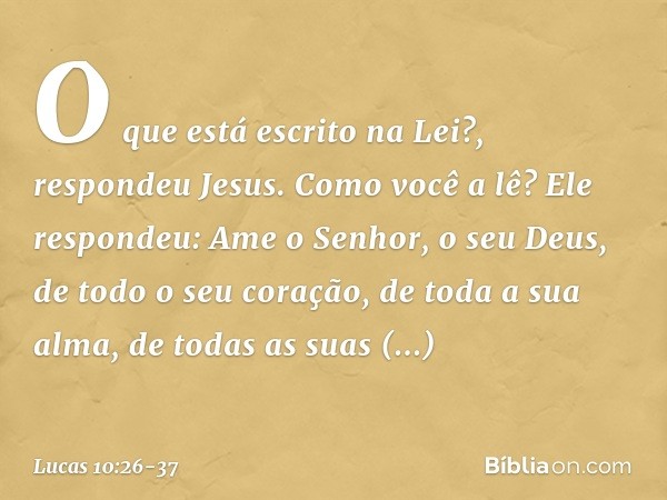 "O que está escrito na Lei?", respondeu Jesus. "Como você a lê?" Ele respondeu: " 'Ame o Senhor, o seu Deus, de todo o seu coração, de toda a sua alma, de todas