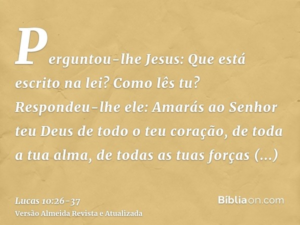 Perguntou-lhe Jesus: Que está escrito na lei? Como lês tu?Respondeu-lhe ele: Amarás ao Senhor teu Deus de todo o teu coração, de toda a tua alma, de todas as tu