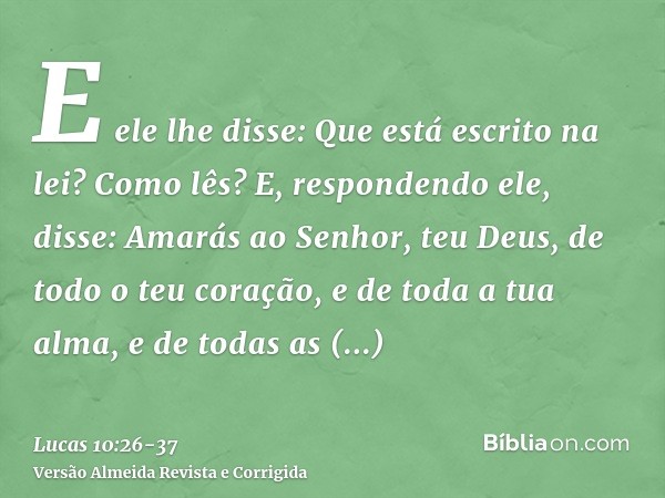 E ele lhe disse: Que está escrito na lei? Como lês?E, respondendo ele, disse: Amarás ao Senhor, teu Deus, de todo o teu coração, e de toda a tua alma, e de toda