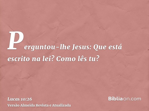 Perguntou-lhe Jesus: Que está escrito na lei? Como lês tu?