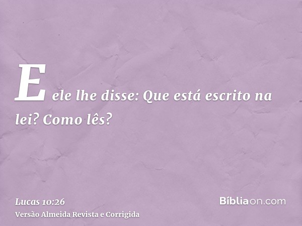 E ele lhe disse: Que está escrito na lei? Como lês?