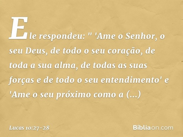 Ele respondeu: " 'Ame o Senhor, o seu Deus, de todo o seu coração, de toda a sua alma, de todas as suas forças e de todo o seu entendimento' e 'Ame o seu próxim