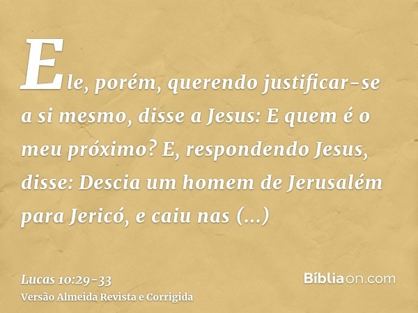 Ele, porém, querendo justificar-se a si mesmo, disse a Jesus: E quem é o meu próximo?E, respondendo Jesus, disse: Descia um homem de Jerusalém para Jericó, e ca