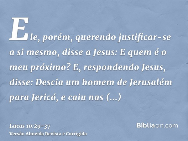 Ele, porém, querendo justificar-se a si mesmo, disse a Jesus: E quem é o meu próximo?E, respondendo Jesus, disse: Descia um homem de Jerusalém para Jericó, e ca