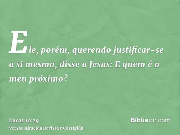 Ele, porém, querendo justificar-se a si mesmo, disse a Jesus: E quem é o meu próximo?