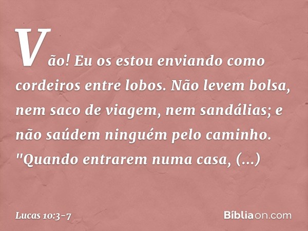 Vão! Eu os estou enviando como cordeiros entre lobos. Não levem bolsa, nem saco de viagem, nem sandálias; e não saúdem ninguém pelo caminho. "Quando entrarem nu