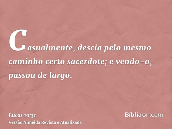 Casualmente, descia pelo mesmo caminho certo sacerdote; e vendo-o, passou de largo.