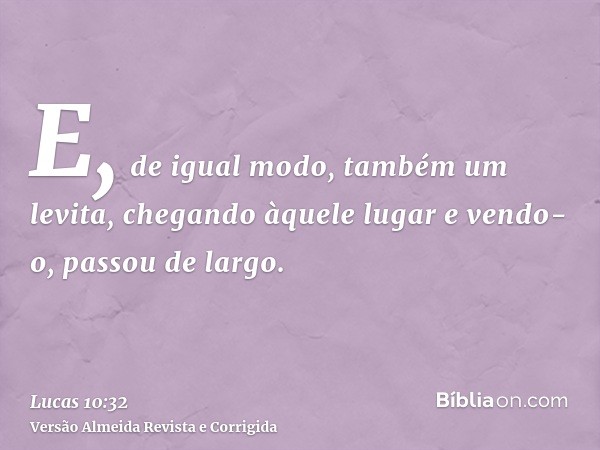 E, de igual modo, também um levita, chegando àquele lugar e vendo-o, passou de largo.