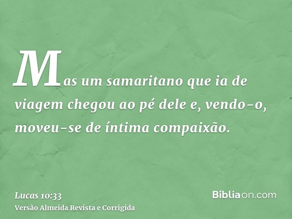 Mas um samaritano que ia de viagem chegou ao pé dele e, vendo-o, moveu-se de íntima compaixão.