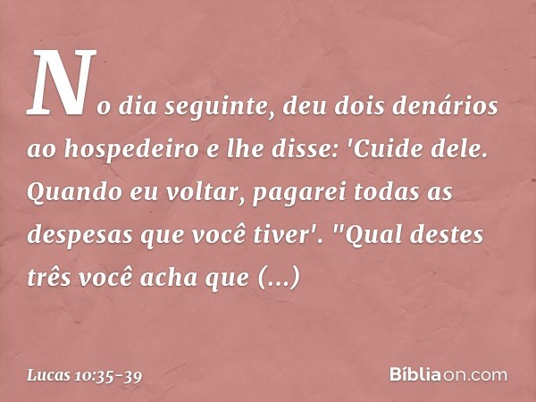 No dia seguinte, deu dois denários ao hospedeiro e lhe disse: 'Cuide dele. Quando eu voltar, pagarei todas as despesas que você tiver'. "Qual destes três você a