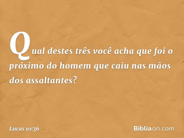 "Qual destes três você acha que foi o próximo do homem que caiu nas mãos dos assaltantes?" -- Lucas 10:36