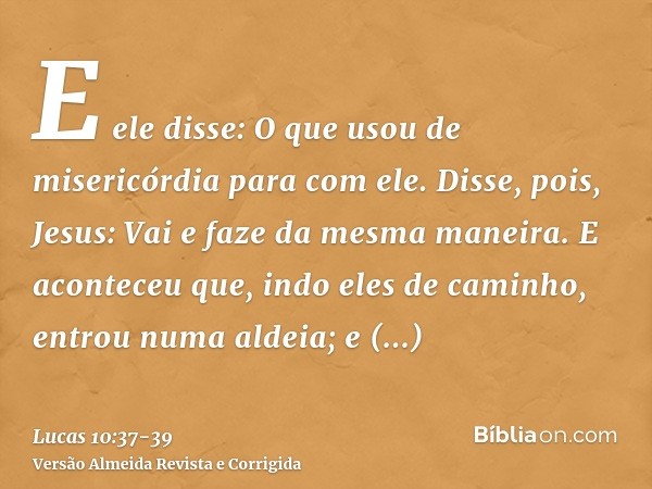 E ele disse: O que usou de misericórdia para com ele. Disse, pois, Jesus: Vai e faze da mesma maneira.E aconteceu que, indo eles de caminho, entrou numa aldeia;