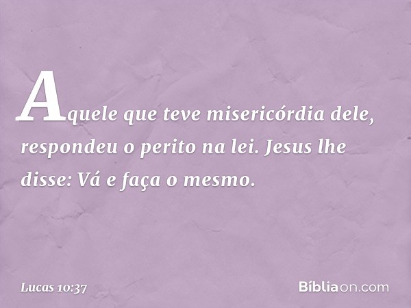 "Aquele que teve misericórdia dele", respondeu o perito na lei.
Jesus lhe disse: "Vá e faça o mesmo". -- Lucas 10:37