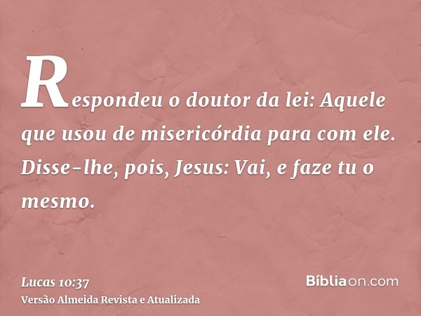 Respondeu o doutor da lei: Aquele que usou de misericórdia para com ele. Disse-lhe, pois, Jesus: Vai, e faze tu o mesmo.