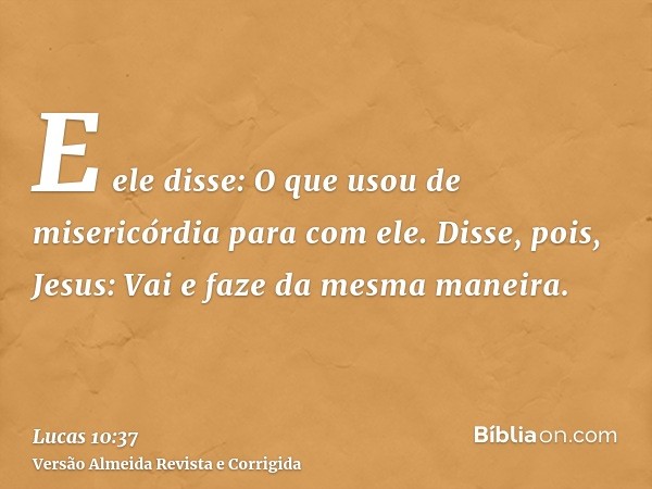 E ele disse: O que usou de misericórdia para com ele. Disse, pois, Jesus: Vai e faze da mesma maneira.