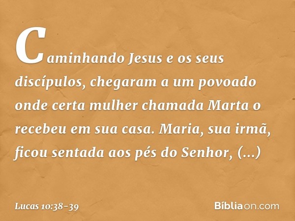 Caminhando Jesus e os seus discípulos, chegaram a um povoado onde certa mulher chamada Marta o recebeu em sua casa. Maria, sua irmã, ficou sentada aos pés do Se