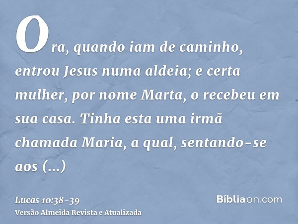 Ora, quando iam de caminho, entrou Jesus numa aldeia; e certa mulher, por nome Marta, o recebeu em sua casa.Tinha esta uma irmã chamada Maria, a qual, sentando-